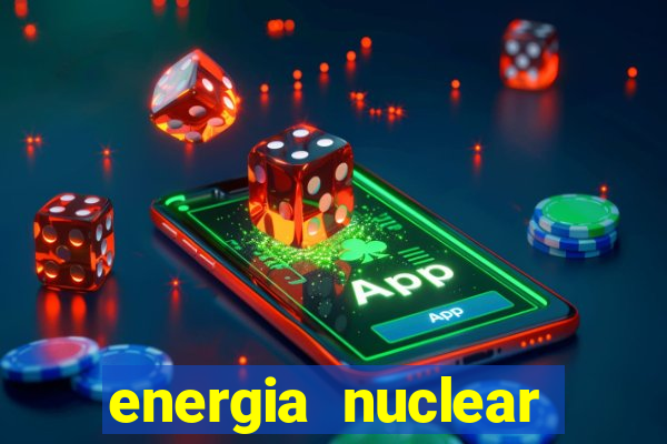 energia nuclear vantagens e desvantagens